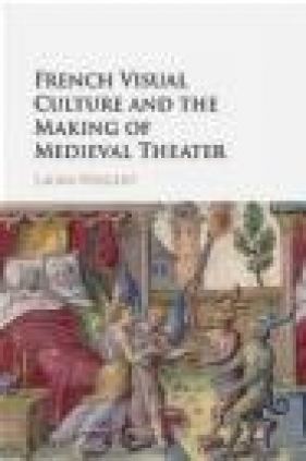 French Visual Culture and the Making of Medieval Theater - Laura Weigert