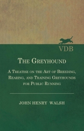 The Greyhound - A Treatise On The Art Of Breeding, Rearing, And Training Greyhounds For Public Running - Their Diseases And Treatment. Containing Also The National Rules For The Management Of Coursing Meetings And For The Decision Of Courses - Also, In An