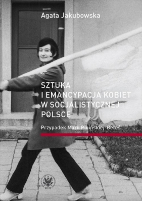 Sztuka i emancypacja kobiet w socjalistycznej Polsce. Przypadek Marii Pinińskiej-Bereś - Jakubowska Agata