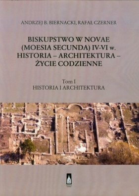 Biskupstwo w Novae (Moesia Secunda) IV-VI w Historia - Architektura - Życie codzienne Tom 1 - Biernacki Andrzej B., Czerner Rafał