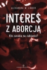 Interes z aborcją Kto zarabia na zabijaniu? Alexandra M. Linder