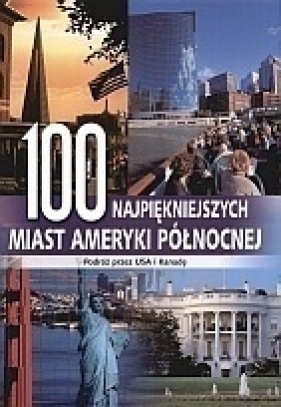 100 najpiękniejszych miast Ameryki Północnej. Podróż przez USA i Kanadę - Daniel Ogonowski (red.), Monika Kącka (red.)