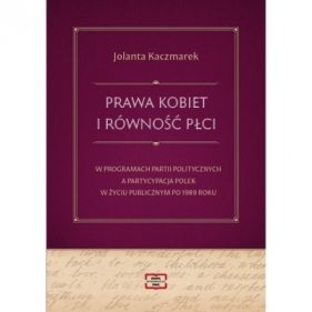 Prawa kobiet i równość płci w programach partii politycznych a partycypacja Polek w życiu publicznym po 1989 roku - Jolanta Kaczmarek