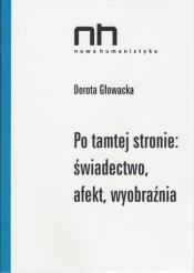 Po tamtej stronie: świadectwo, afekt, wyobraźnia - Głowacka Dorota