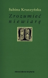 Zrozumieć niewiarę Filozoficzne wyznania niewiary w nowożytnej myśli Kruszyńska Sabina