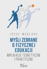 Myśli zebrane o fizycznej edukacji. Implikacje teoretyczne i praktyczne Józef Węglarz