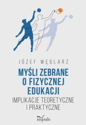 Myśli zebrane o fizycznej edukacji. Implikacje teoretyczne i praktyczne - Józef Węglarz