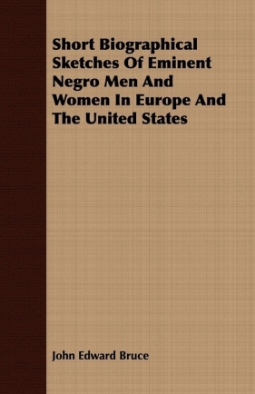 Short Biographical Sketches Of Eminent Negro Men And Women In Europe And The United States - Bruce John Edward
