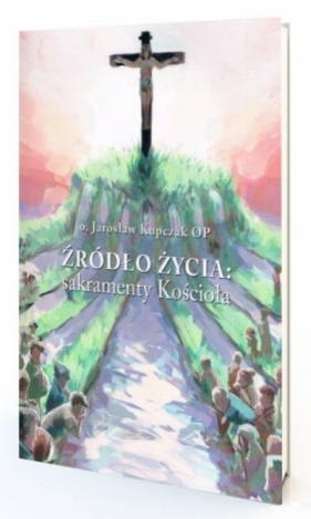 Źródło Życia: sakramenty Kościoła - Jarosław Kupczak