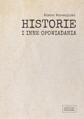 Historie i inne opowiadania / Fundacja Instytut Kultury Popularnej - Woroszylski Wiktor