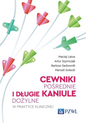 Cewniki pośrednie i długie kaniule dożylne w praktyce klinicznej - Maciej Latos, Bartosz Sadownik, Solecki Marceli, Artur Szymczak