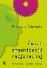 Świat organizacji racjonalnej Komunikacja - Wiedza - Relacje Krystyna Adamska