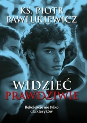 Widzieć prawdziwie. Rekolekcje nie tylko dla.. - Piotr Pawlukiewicz