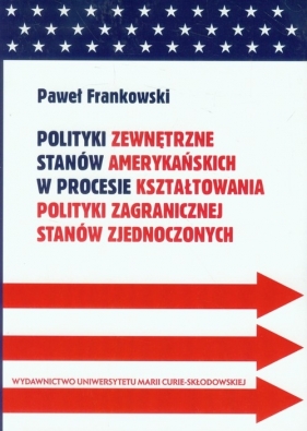 Polityki zewnętrzne stanów amerykańskich w procesie kształtowania polityki zagranicznej Stanów Zjednoczonych - Frankowski Paweł<br />