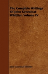 The Complete Writings of John Greenleaf Whittier Volume IV Whittier John Greenleaf