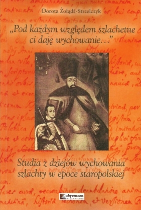 Pod każdym względem szlachetne ci daję wychowanie - Dorota Żołądź-Strzelczyk