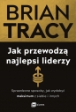 Jak przewodzą najlepsi liderzy. Sprawdzone sposoby, jak wydobyć maksimum z siebie i innych - Brian Tracy