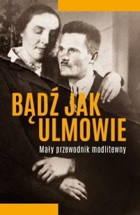 Bądź jak Ulmowie. Mały przewodnik modlitewny - Michał Baranowski