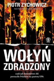 Wołyń zdradzony, czyli jak dowództwo AK porzuciło Polaków na pastwę UPA - Piotr Zychowicz