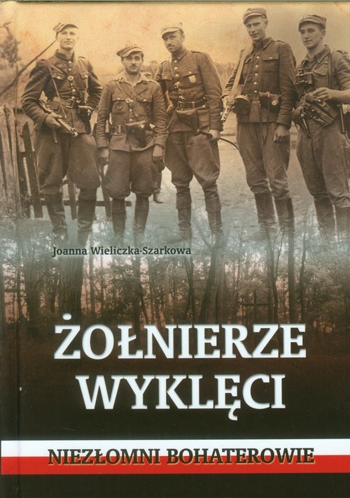 Żołnierze wyklęci  Niezłomni bohaterowie Wieliczka-Szarkowa Joanna