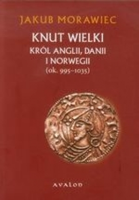 Knut Wielki. Król Anglii, Danii i Norwegii (ok. 995-1035) (wyd. 2017) - Jakub Morawiec
