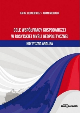 Cele współpracy gospodarczej w rosyjskiej myśli geopolitycznej-krytyczna analiza - Rafał Lisiakiewicz, Adam Michalik