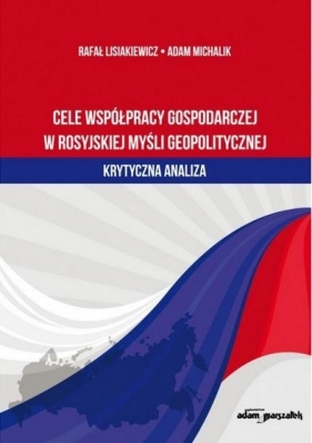 Cele współpracy gospodarczej w rosyjskiej myśli geopolitycznej-krytyczna analiza - Lisiakiewicz Rafał , Michalik Adam