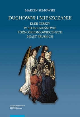 Duchowni i mieszczanie Kler niższy w społeczeństwie późnośredniowiecznych miast pruskich - Sumowski Marcin