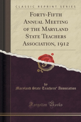 Forty-Fifth Annual Meeting of the Maryland State Teachers Association, 1912 (Classic Reprint) - Association Maryland State Teachers'