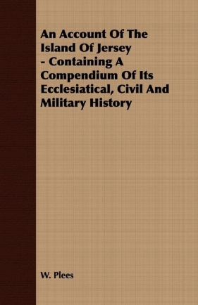 An Account Of The Island Of Jersey - Containing A Compendium Of Its Ecclesiatical, Civil And Military History - Plees W.