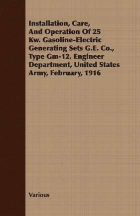 Installation, Care, And Operation Of 25 Kw. Gasoline-Electric Generating Sets G.E. Co., Type Gm-12. Engineer Department, United States Army, February, 1916 - Various