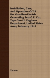 Installation, Care, And Operation Of 25 Kw. Gasoline-Electric Generating Sets G.E. Co., Type Gm-12. Engineer Department, United States Army, February, 1916