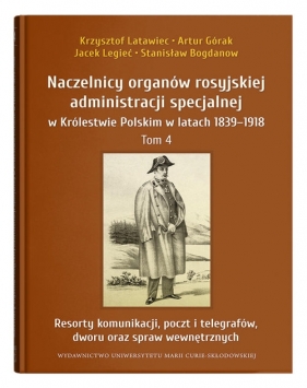 Naczelnicy organów rosyjskiej administracji specjalnej w Królestwie Polskim w latach 1839-1918, t. 4 - Krzysztof Latawiec, Artur Górak, Jacek Legieć, Stanisław Bogdanow