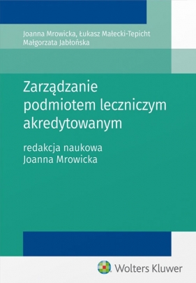 Zarządzanie podmiotem leczniczym akredytowanym - Jabłońska Małgorzata, Małecki-Tepicht Łukasz, Mrowicka Joanna
