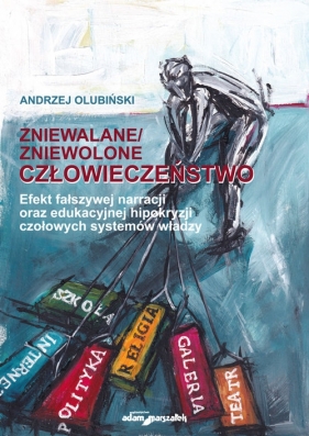 Zniewalane/zniewolone człowieczeństwo Efekt fałszywej narracji oraz edukacyjnej hipokryzji czołowyc - Andrzej Olubiński