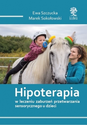 Hipoterapia w leczeniu zaburzeń przetwarzania sensorycznego u dzieci /wyd. kolorowe/ - Ewa Szczucka, Marek Sokołowski