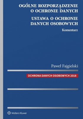 Ogólne rozporządzenie o ochronie danych. Ustawa o ochronie danych osobowych Komentarz - Fajgielski Paweł