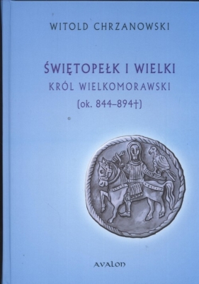 Świętopełk I Wielki Król Wielkomorawski ok. 844 - 894 - Chrzanowski Witold