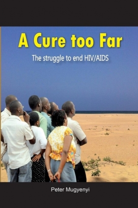 A Cure Too Far. The struggle to end HIV/AIDS - Mugyenyi Peter