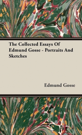 The Collected Essays of Edmund Gosse - Portraits and Sketches - Gosse Edmund