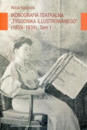Ikonografia teatralna Tygodnika Ilustrowanego 1859-1939 Tom 1 - Kędziora Alicja