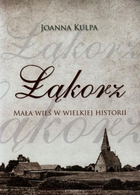 Łąkorz Mała wieś w wielkiej historii - Kulpa Joanna<br />