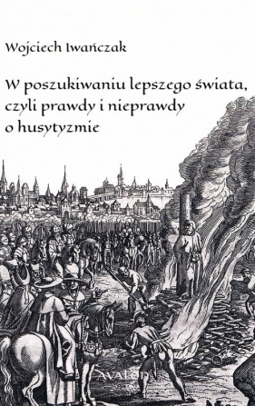 W poszukiwaniu lepszego świata czyli prawdy i nieprawdy o husytyzmie - Wojciech Iwańczak