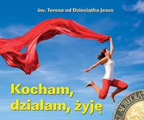 Kocham, działam, żyję. Perełka z aureolą - św. Teresa od Dzieciątka Jezus