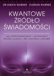 Kwantowe źródło świadomości. Jak zaprogramować i aktywować wyższe uczucia, aby odzyskać zdrowie - Ulrich Warnke, Florian Warnke