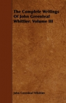 The Complete Writings of John Greenleaf Whittier Volume III Whittier John Greenleaf