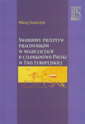 Swobodny przepływ pracowników w negocjacjach o członkostwo Polski w Unii Europejskiej - Duszczyk Maciej