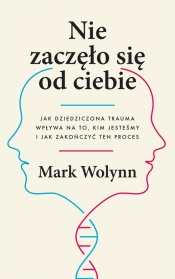 Nie zaczęło się od ciebie. Jak dziedziczona trauma wpływa na to, kim jesteśmy i jak zakończyć ten proces - Mark Wolynn