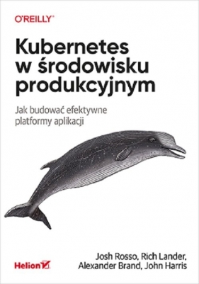 Kubernetes w środowisku produkcyjnym Jak budować efektywne platformy aplikacji - Josh Rosso, Rich Lander, Alex Brand, John Harris