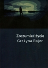 Zrozumieć życie Bajer Grażyna